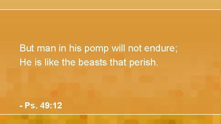 But man in his pomp will not endure; He is like the beasts that