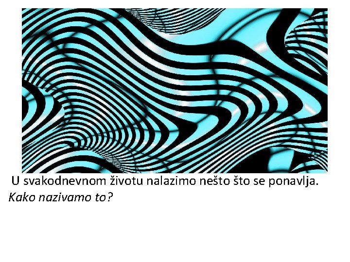 U svakodnevnom životu nalazimo nešto se ponavlja. Kako nazivamo to? 