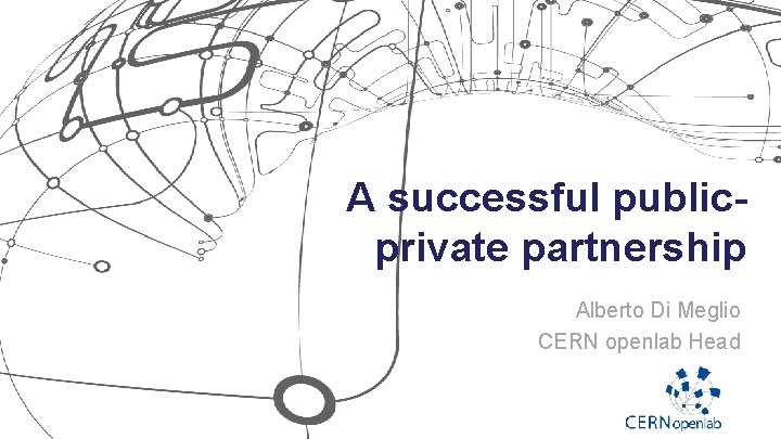 A successful publicprivate partnership Alberto Di Meglio CERN openlab Head 