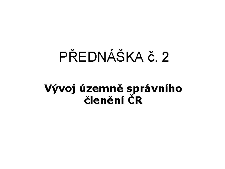 PŘEDNÁŠKA č. 2 Vývoj územně správního členění ČR 