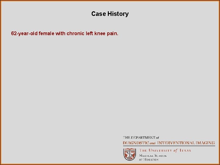 Case History 62 -year-old female with chronic left knee pain. 