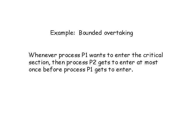 Example: Bounded overtaking Whenever process P 1 wants to enter the critical section, then Example: Bounded overtaking Whenever process P 1 wants to enter the critical section, then