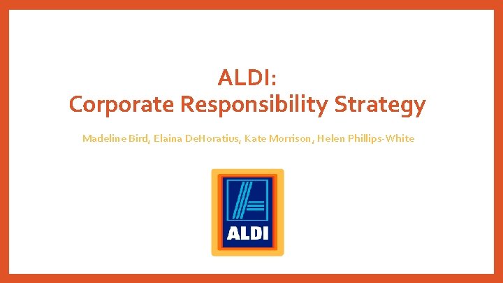 ALDI: Corporate Responsibility Strategy Madeline Bird, Elaina De. Horatius, Kate Morrison, Helen Phillips-White 