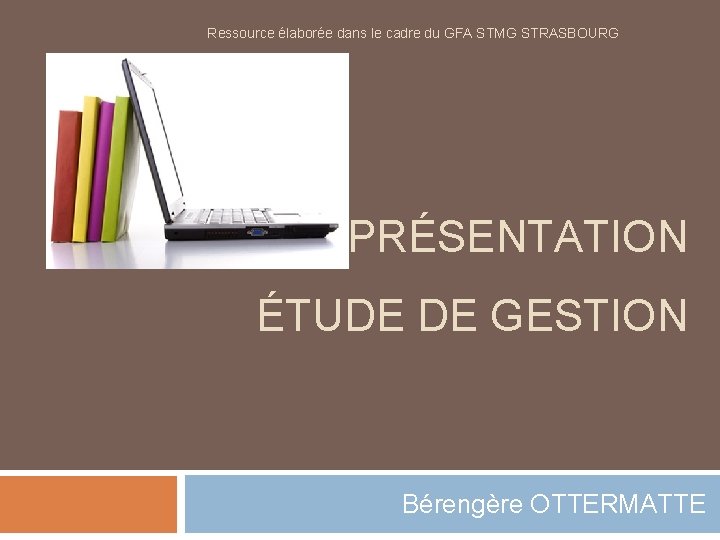 Ressource élaborée dans le cadre du GFA STMG STRASBOURG PRÉSENTATION ÉTUDE DE GESTION Bérengère