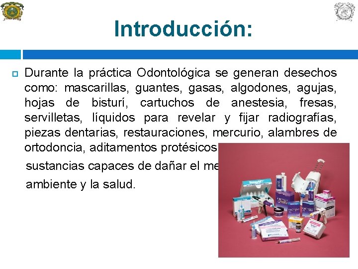 Introducción: Durante la práctica Odontológica se generan desechos como: mascarillas, guantes, gasas, algodones, agujas,