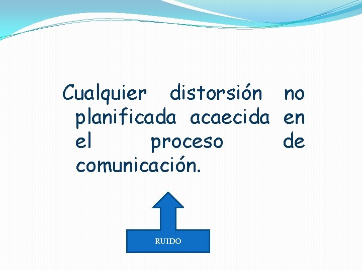 Cualquier distorsión no planificada acaecida en el proceso de comunicación. RUIDO 