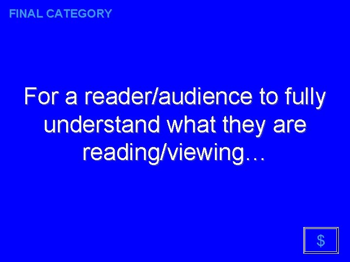 FINAL CATEGORY For a reader/audience to fully understand what they are reading/viewing… $ 