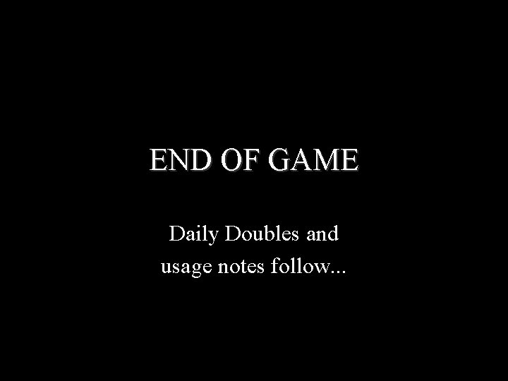 END OF GAME Daily Doubles and usage notes follow. . . 