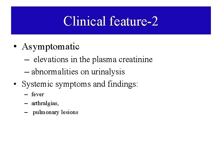 Clinical feature-2 • Asymptomatic – elevations in the plasma creatinine – abnormalities on urinalysis Clinical feature-2 • Asymptomatic – elevations in the plasma creatinine – abnormalities on urinalysis