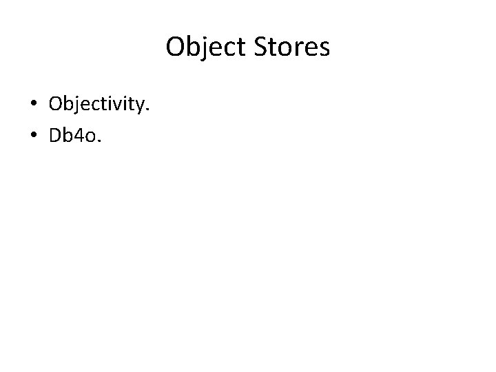 Object Stores • Objectivity. • Db 4 o. 