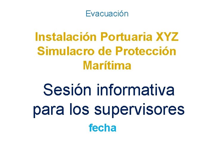 Evacuación Instalación Portuaria XYZ Simulacro de Protección Marítima Sesión informativa para los supervisores fecha