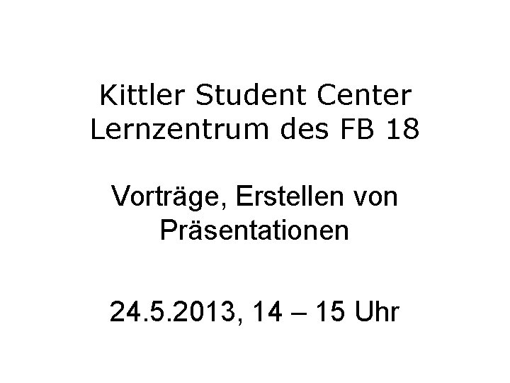 Kittler Student Center Lernzentrum des FB 18 Vorträge, Erstellen von Präsentationen 24. 5. 2013,