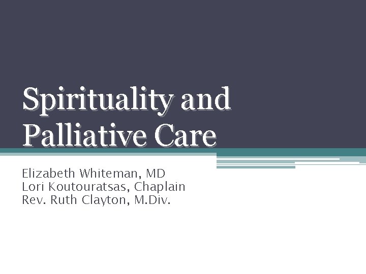 Spirituality and Palliative Care Elizabeth Whiteman, MD Lori Koutouratsas, Chaplain Rev. Ruth Clayton, M.