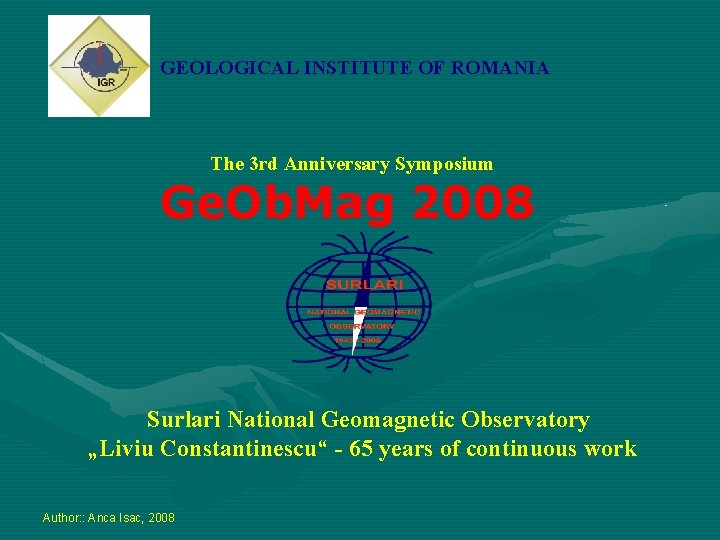 GEOLOGICAL INSTITUTE OF ROMANIA The 3 rd Anniversary Symposium Ge. Ob. Mag 2008 Surlari