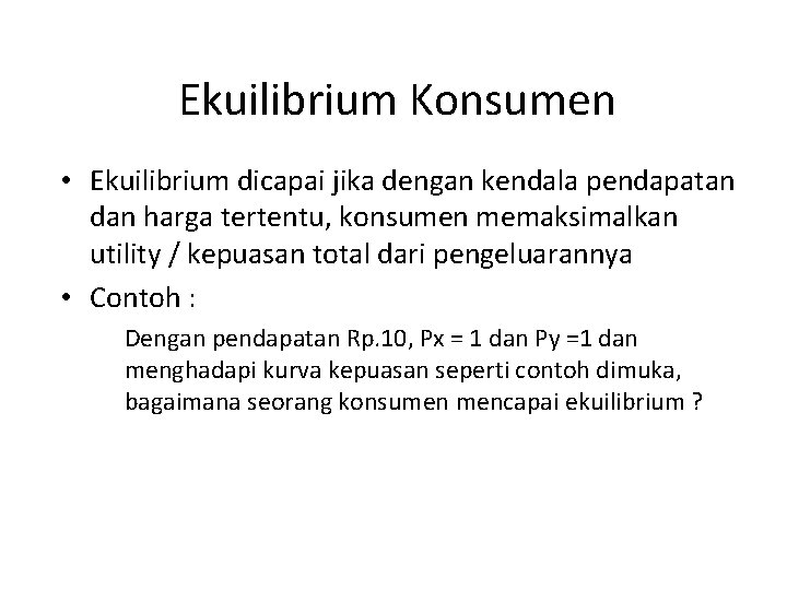 Ekuilibrium Konsumen • Ekuilibrium dicapai jika dengan kendala pendapatan dan harga tertentu, konsumen memaksimalkan