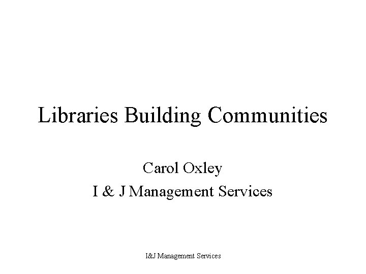 Libraries Building Communities Carol Oxley I & J Management Services I&J Management Services 