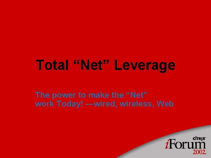 Total “Net” Leverage The power to make the “Net” work Today! —wired, wireless, Web