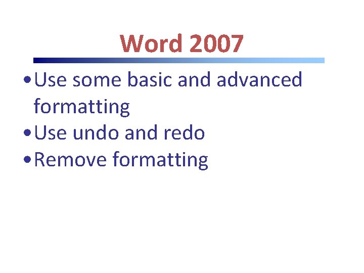 Word 2007 • Use some basic and advanced formatting • Use undo and redo