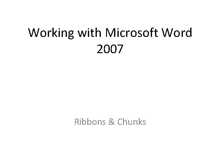 Working with Microsoft Word 2007 Ribbons & Chunks Working with Microsoft Word 2007 Ribbons & Chunks