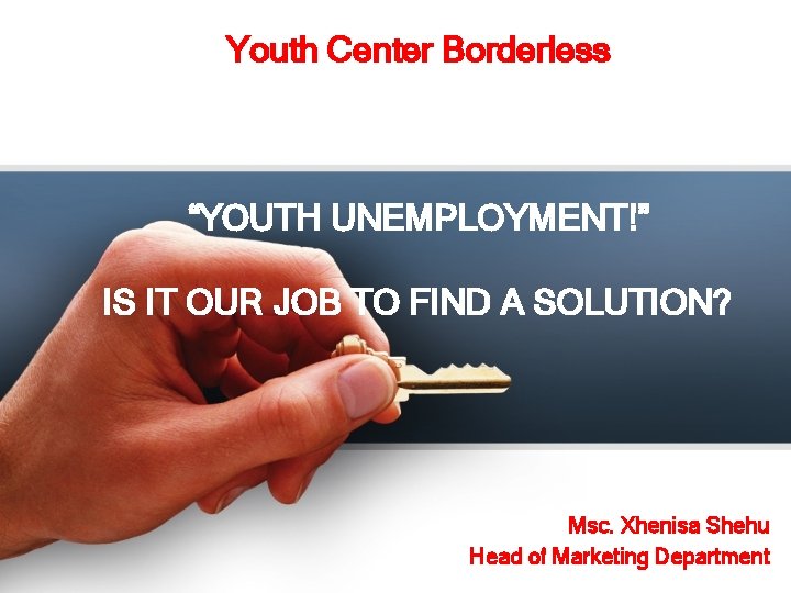 Youth Center Borderless “YOUTH UNEMPLOYMENT!” IS IT OUR JOB TO FIND A SOLUTION? Msc.