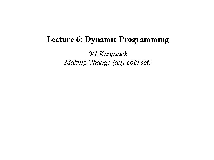 Lecture 6: Dynamic Programming 0/1 Knapsack Making Change (any coin set) 