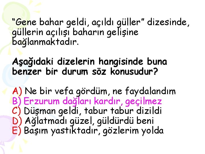 “Gene bahar geldi, açıldı güller” dizesinde, güllerin açılışı baharın gelişine bağlanmaktadır. Aşağıdaki dizelerin hangisinde