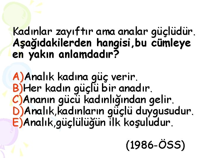 Kadınlar zayıftır ama analar güçlüdür. Aşağıdakilerden hangisi, bu cümleye en yakın anlamdadır? A)Analık kadına