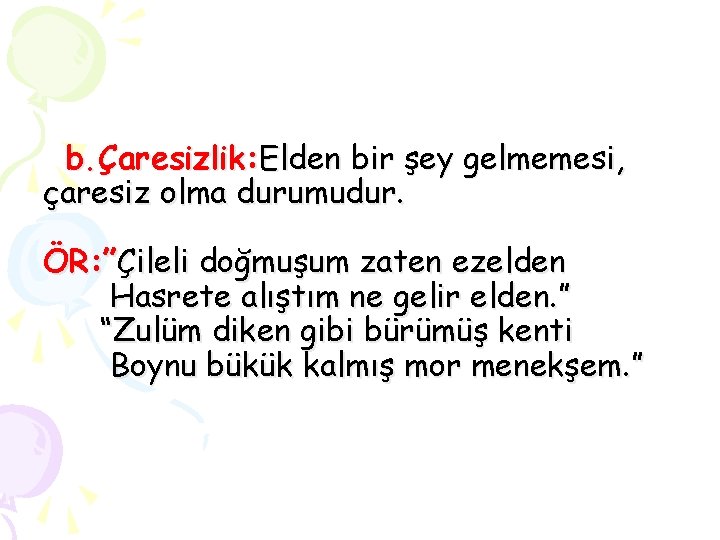 b. Çaresizlik: Elden bir şey gelmemesi, çaresiz olma durumudur. ÖR: ”Çileli doğmuşum zaten ezelden