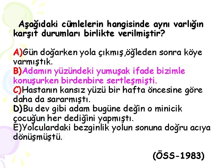 Aşağıdaki cümlelerin hangisinde aynı varlığın karşıt durumları birlikte verilmiştir? A)Gün doğarken yola çıkmış, öğleden