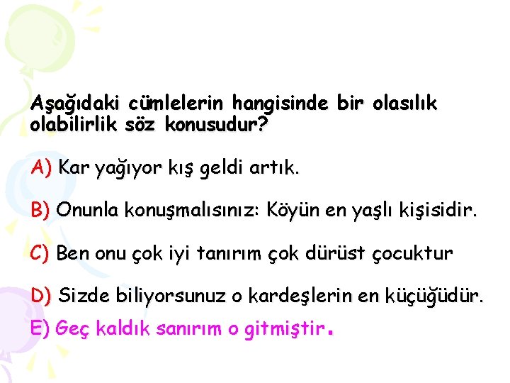 Aşağıdaki cümlelerin hangisinde bir olasılık olabilirlik söz konusudur? A) Kar yağıyor kış geldi artık.