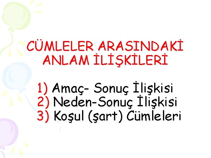 CÜMLELER ARASINDAKİ ANLAM İLİŞKİLERİ 1) Amaç- Sonuç İlişkisi 2) Neden-Sonuç İlişkisi 3) Koşul (şart)