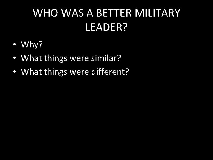 WHO WAS A BETTER MILITARY LEADER? • Why? • What things were similar? •