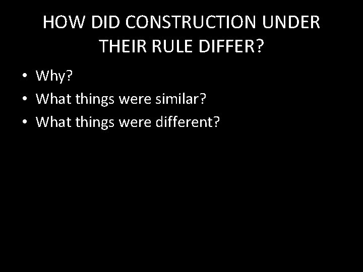 HOW DID CONSTRUCTION UNDER THEIR RULE DIFFER? • Why? • What things were similar?