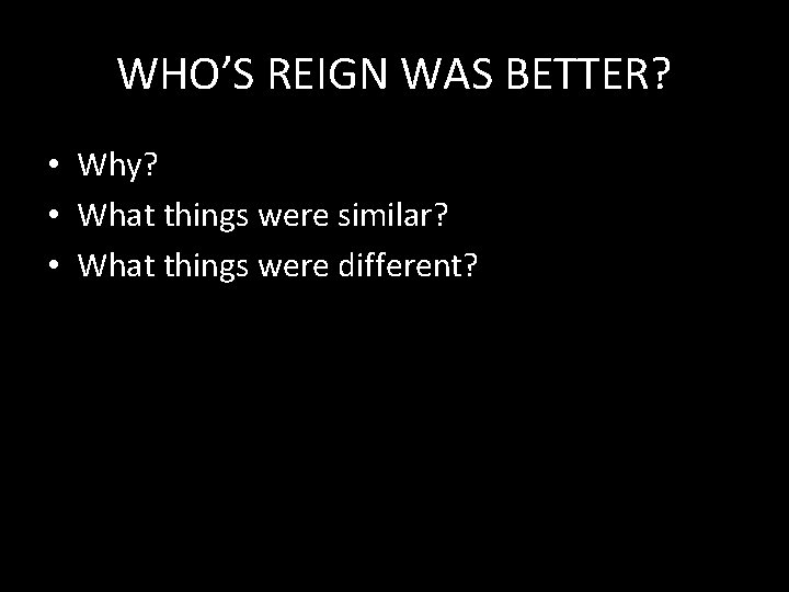 WHO’S REIGN WAS BETTER? • Why? • What things were similar? • What things