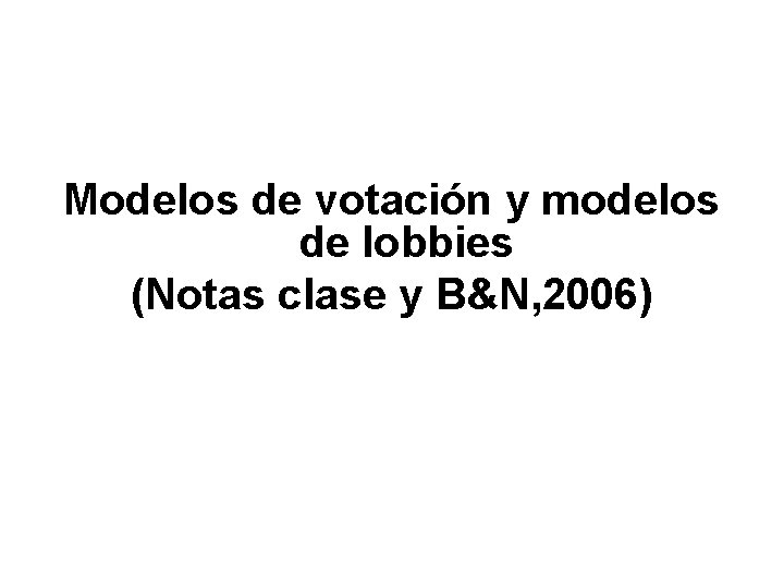 Modelos de votación y modelos de lobbies (Notas clase y B&N, 2006) 