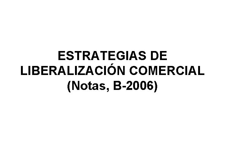 ESTRATEGIAS DE LIBERALIZACIÓN COMERCIAL (Notas, B-2006) 