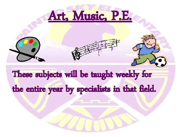 Art, Music, P. E. These subjects will be taught weekly for the entire year Art, Music, P. E. These subjects will be taught weekly for the entire year