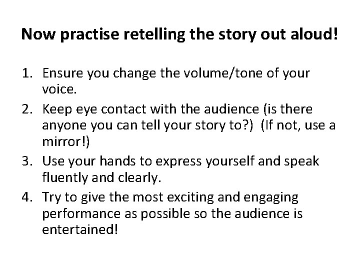 Now practise retelling the story out aloud! 1. Ensure you change the volume/tone of