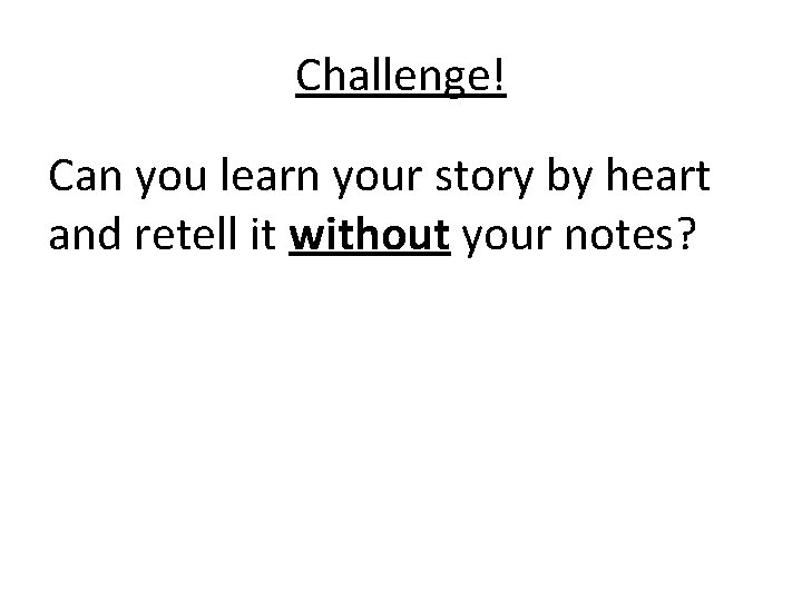 Challenge! Can you learn your story by heart and retell it without your notes?