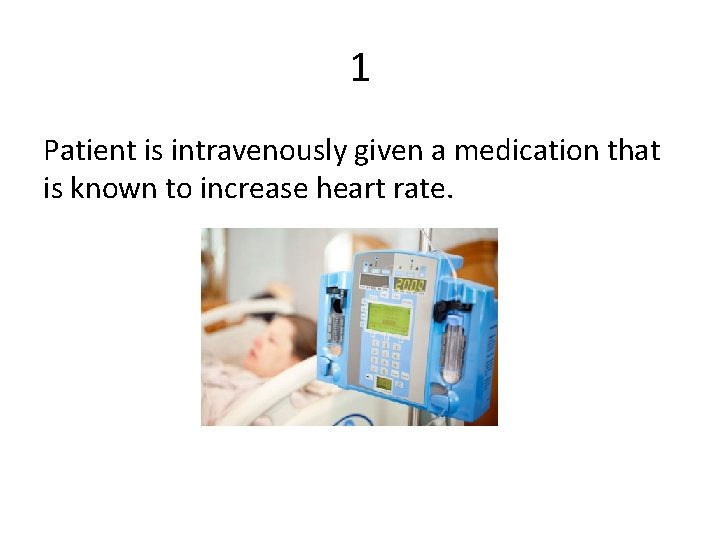 1 Patient is intravenously given a medication that is known to increase heart rate.