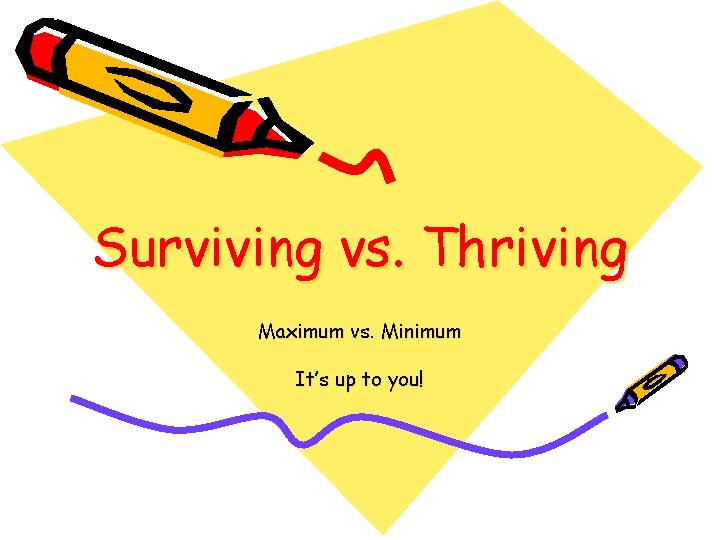 Surviving vs. Thriving Maximum vs. Minimum It’s up to you! 