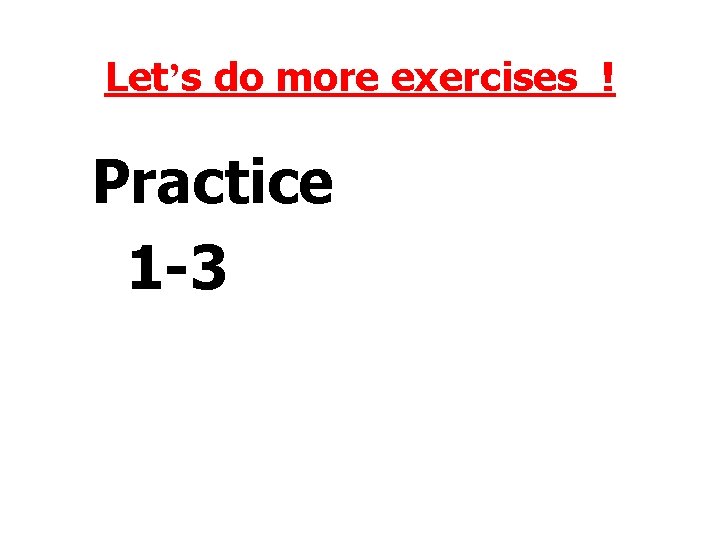 Let’s do more exercises ! Practice 1 -3 