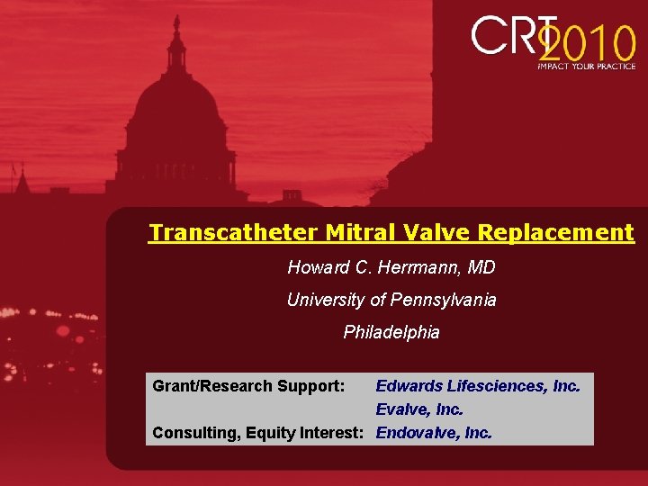 Transcatheter Mitral Valve Replacement Howard C. Herrmann, MD University of Pennsylvania Philadelphia Grant/Research Support: Transcatheter Mitral Valve Replacement Howard C. Herrmann, MD University of Pennsylvania Philadelphia Grant/Research Support: