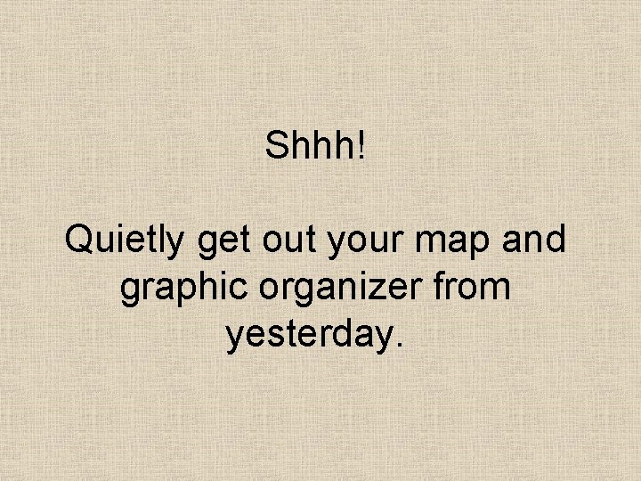Shhh! Quietly get out your map and graphic organizer from yesterday. 
