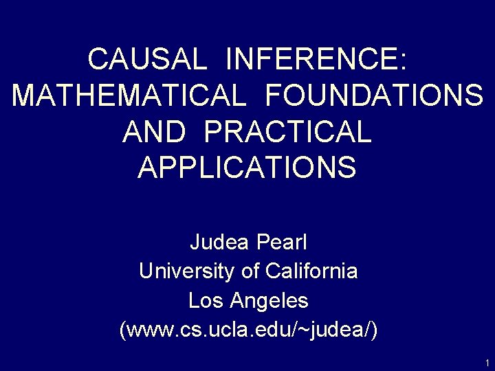 CAUSAL INFERENCE: MATHEMATICAL FOUNDATIONS AND PRACTICAL APPLICATIONS Judea Pearl University of California Los Angeles