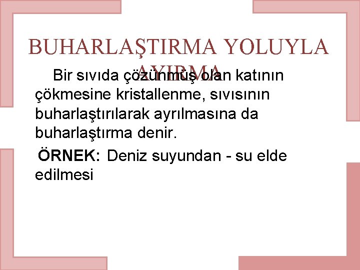 BUHARLAŞTIRMA YOLUYLA Bir sıvıda çözünmüş olan katının AYIRMA çökmesine kristallenme, sıvısının buharlaştırılarak ayrılmasına da