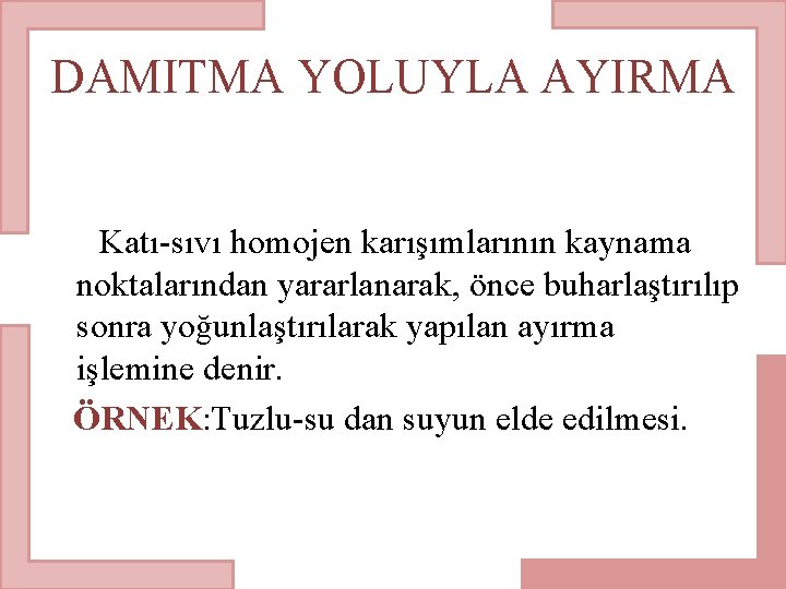 DAMITMA YOLUYLA AYIRMA Katı-sıvı homojen karışımlarının kaynama noktalarından yararlanarak, önce buharlaştırılıp sonra yoğunlaştırılarak yapılan