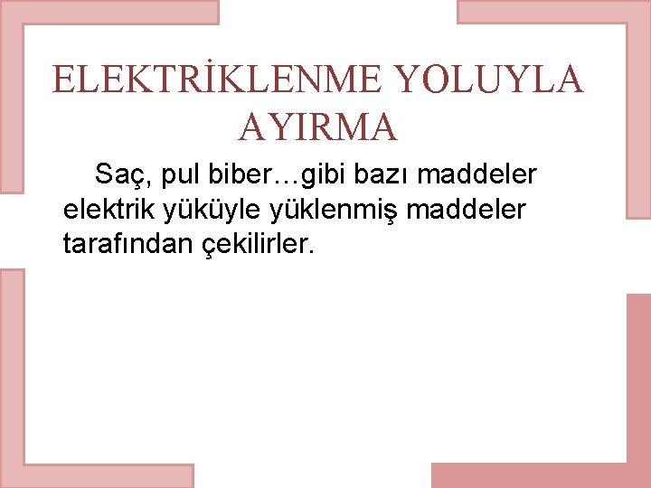 ELEKTRİKLENME YOLUYLA AYIRMA Saç, pul biber…gibi bazı maddeler elektrik yüküyle yüklenmiş maddeler tarafından çekilirler.