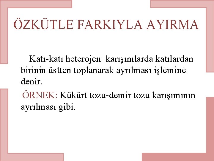 ÖZKÜTLE FARKIYLA AYIRMA Katı-katı heterojen karışımlarda katılardan birinin üstten toplanarak ayrılması işlemine denir. ÖRNEK: