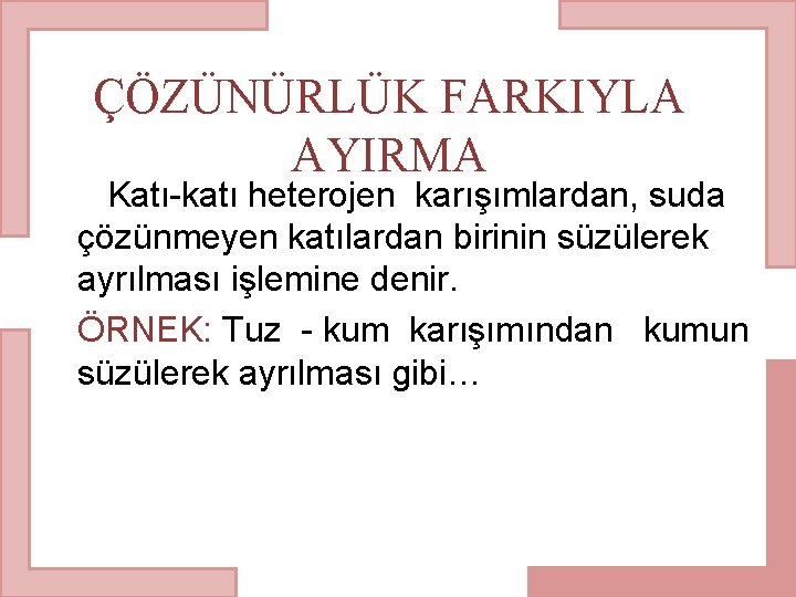 ÇÖZÜNÜRLÜK FARKIYLA AYIRMA Katı-katı heterojen karışımlardan, suda çözünmeyen katılardan birinin süzülerek ayrılması işlemine denir.